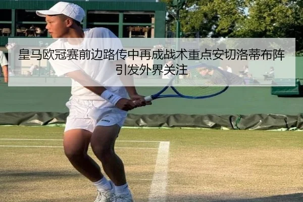 皇马欧冠赛前边路传中再成战术重点安切洛蒂布阵引发外界关注