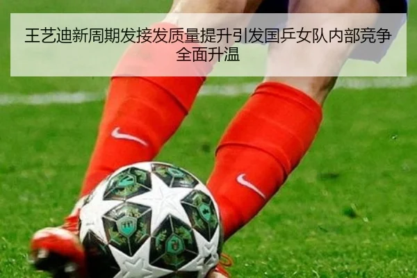 王艺迪新周期发接发质量提升引发国乒女队内部竞争全面升温