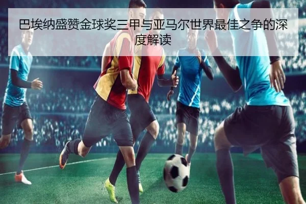 巴埃纳盛赞金球奖三甲与亚马尔世界最佳之争的深度解读